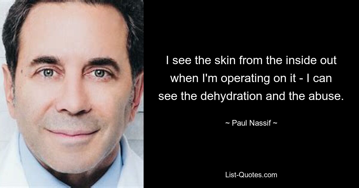 I see the skin from the inside out when I'm operating on it - I can see the dehydration and the abuse. — © Paul Nassif