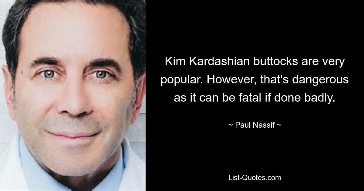 Kim Kardashian buttocks are very popular. However, that's dangerous as it can be fatal if done badly. — © Paul Nassif