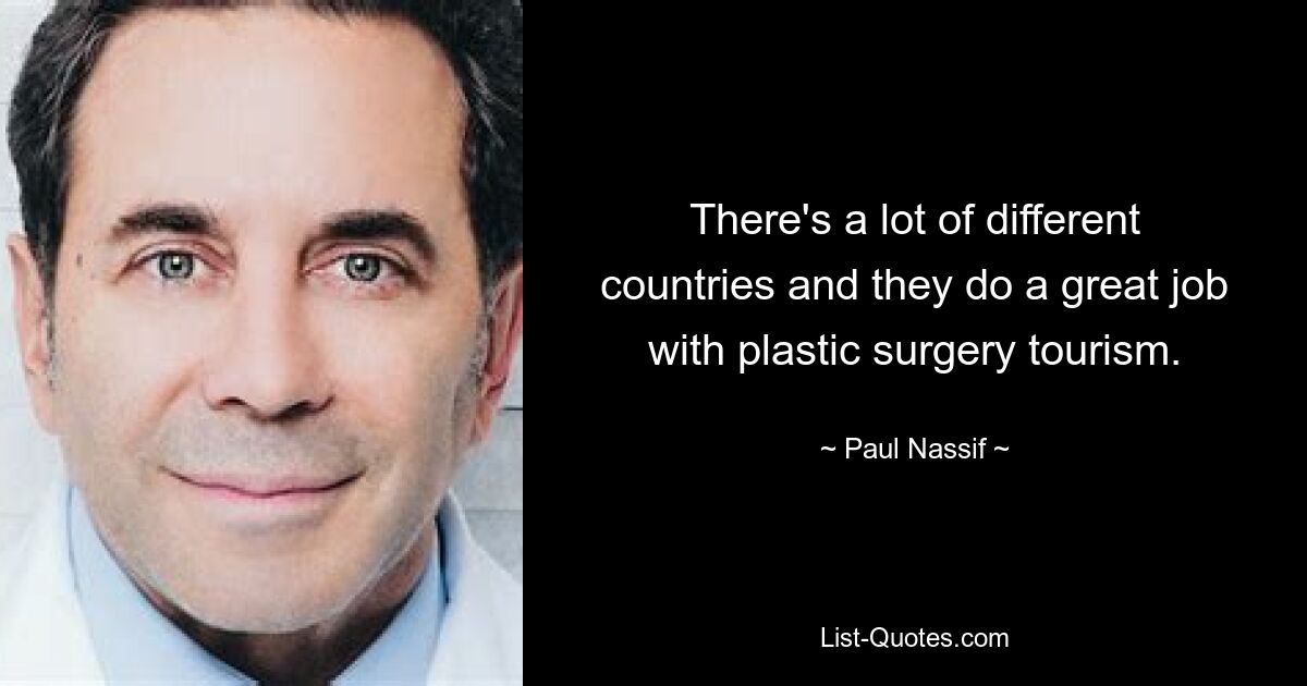 There's a lot of different countries and they do a great job with plastic surgery tourism. — © Paul Nassif