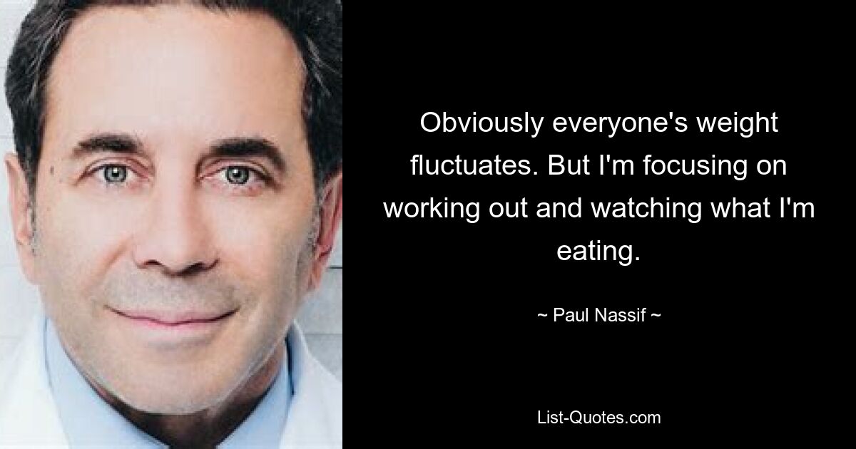 Obviously everyone's weight fluctuates. But I'm focusing on working out and watching what I'm eating. — © Paul Nassif