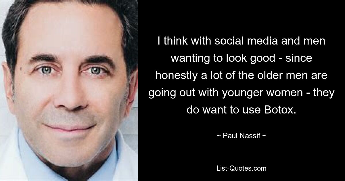 I think with social media and men wanting to look good - since honestly a lot of the older men are going out with younger women - they do want to use Botox. — © Paul Nassif