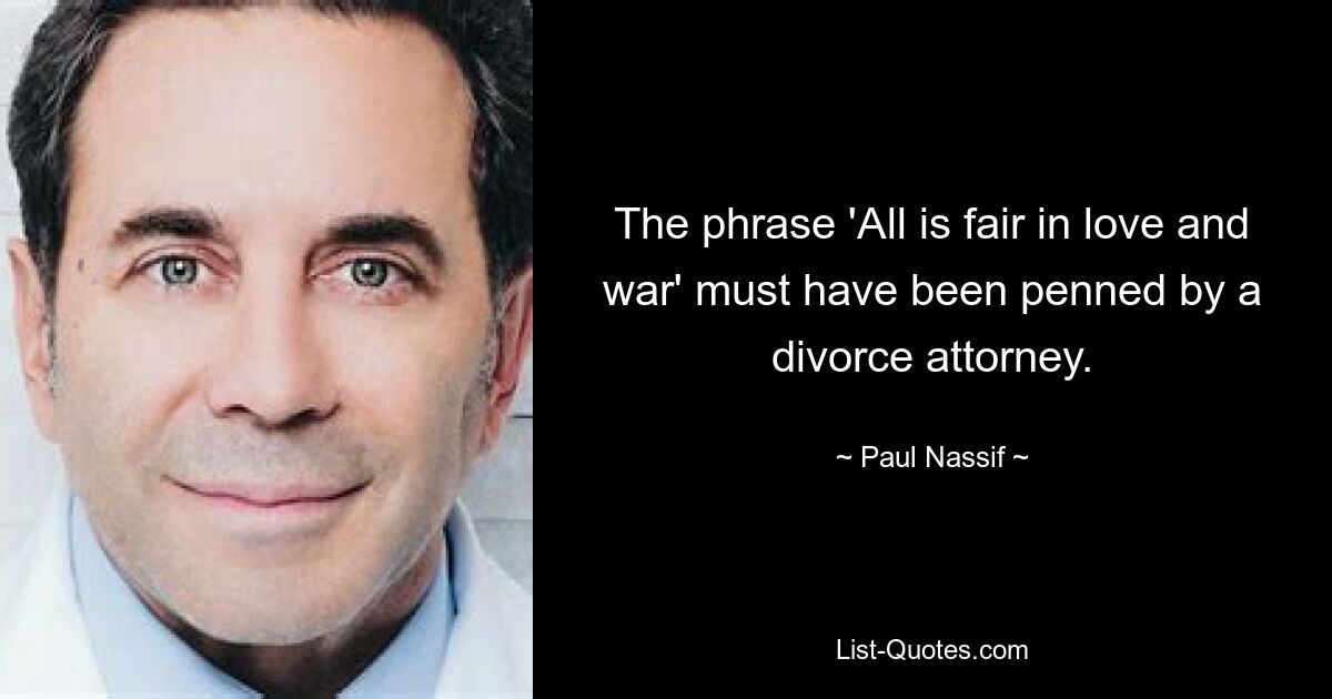 The phrase 'All is fair in love and war' must have been penned by a divorce attorney. — © Paul Nassif