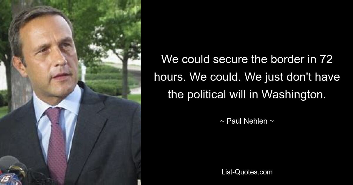 We could secure the border in 72 hours. We could. We just don't have the political will in Washington. — © Paul Nehlen