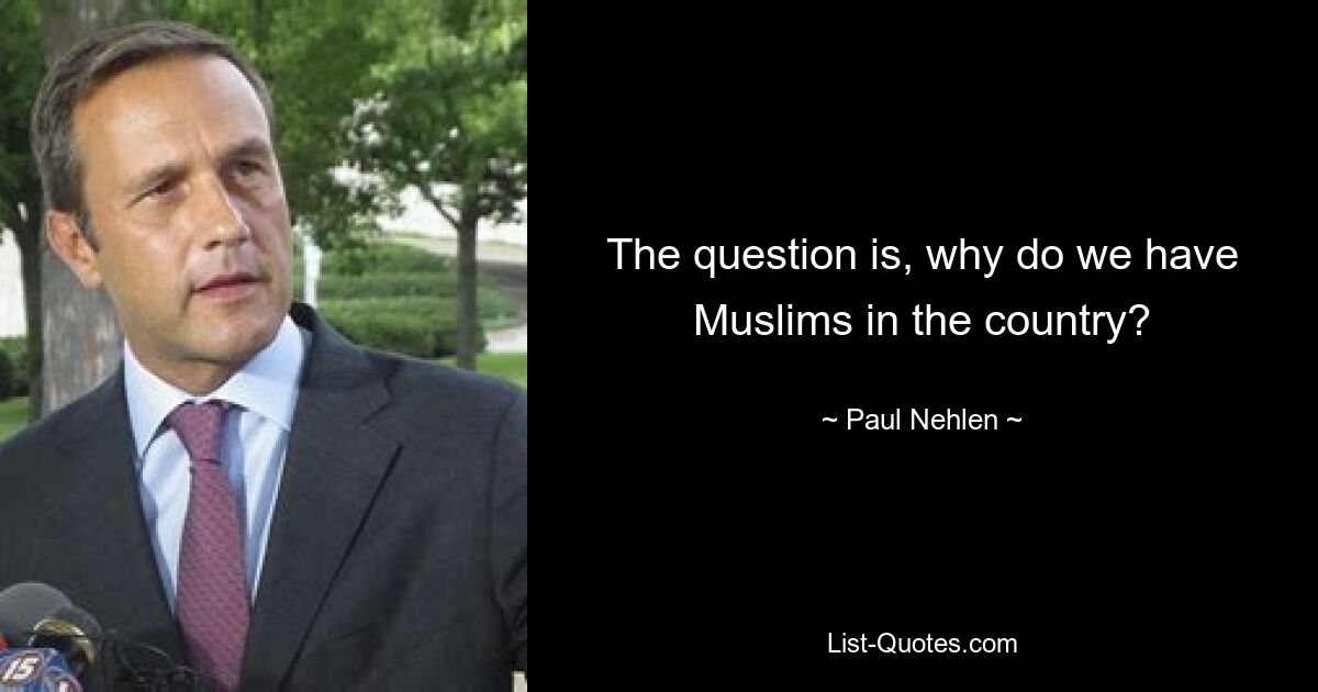 The question is, why do we have Muslims in the country? — © Paul Nehlen