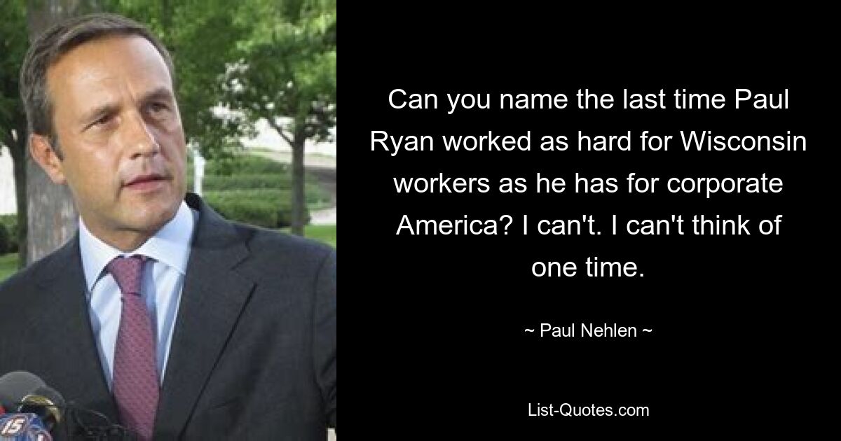 Can you name the last time Paul Ryan worked as hard for Wisconsin workers as he has for corporate America? I can't. I can't think of one time. — © Paul Nehlen