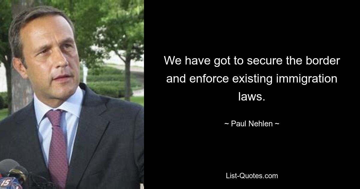 We have got to secure the border and enforce existing immigration laws. — © Paul Nehlen