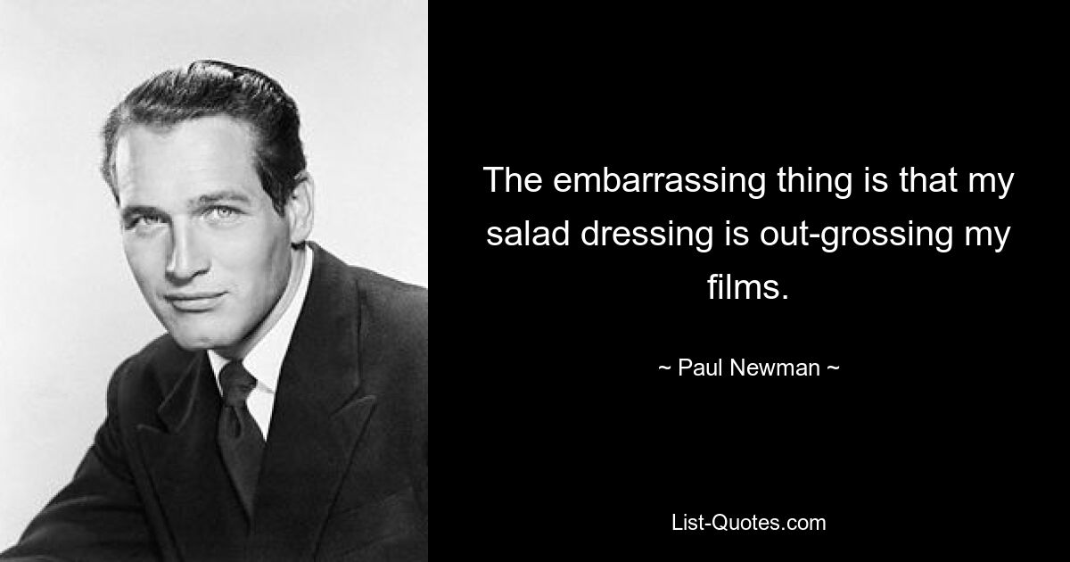 The embarrassing thing is that my salad dressing is out-grossing my films. — © Paul Newman