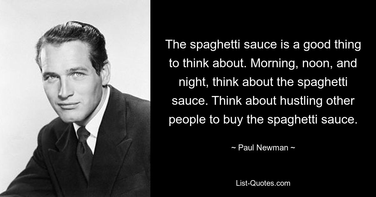 The spaghetti sauce is a good thing to think about. Morning, noon, and night, think about the spaghetti sauce. Think about hustling other people to buy the spaghetti sauce. — © Paul Newman