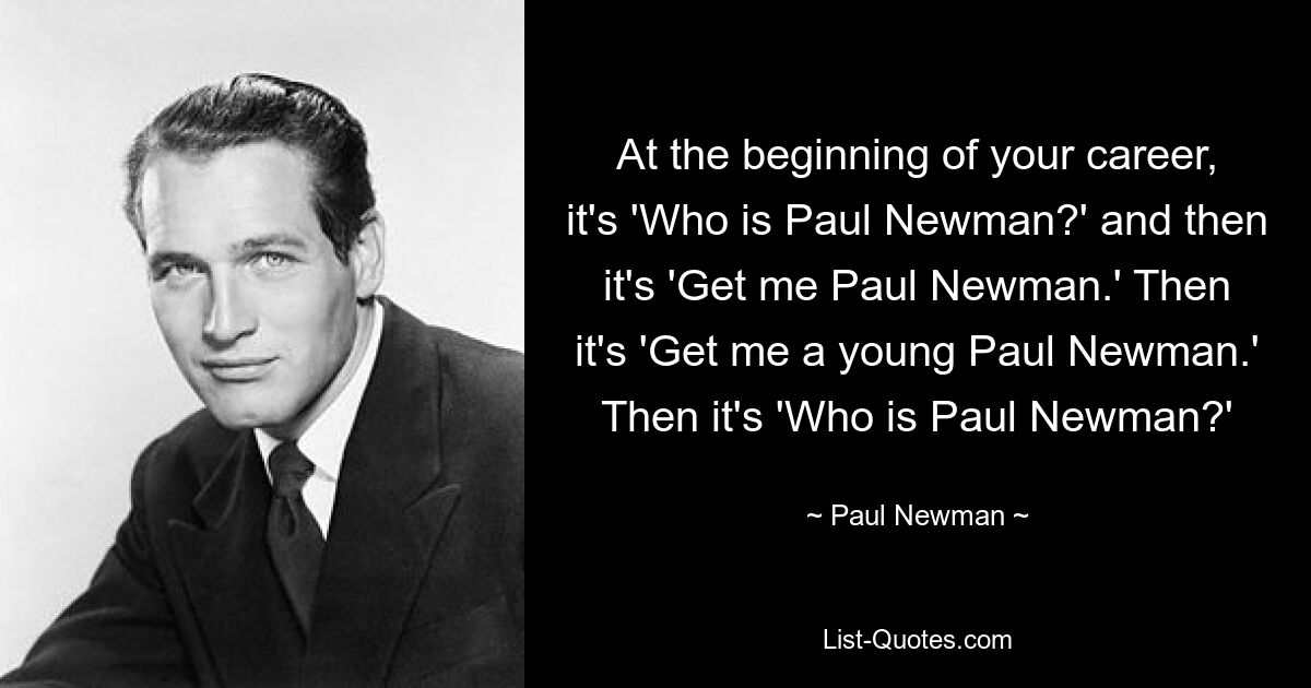 В начале вашей карьеры это был вопрос «Кто такой Пол Ньюман?» а потом это «Дайте мне Пола Ньюмана». Затем это «Дайте мне молодого Пола Ньюмана». Тогда это «Кто такой Пол Ньюман?» — © Пол Ньюман