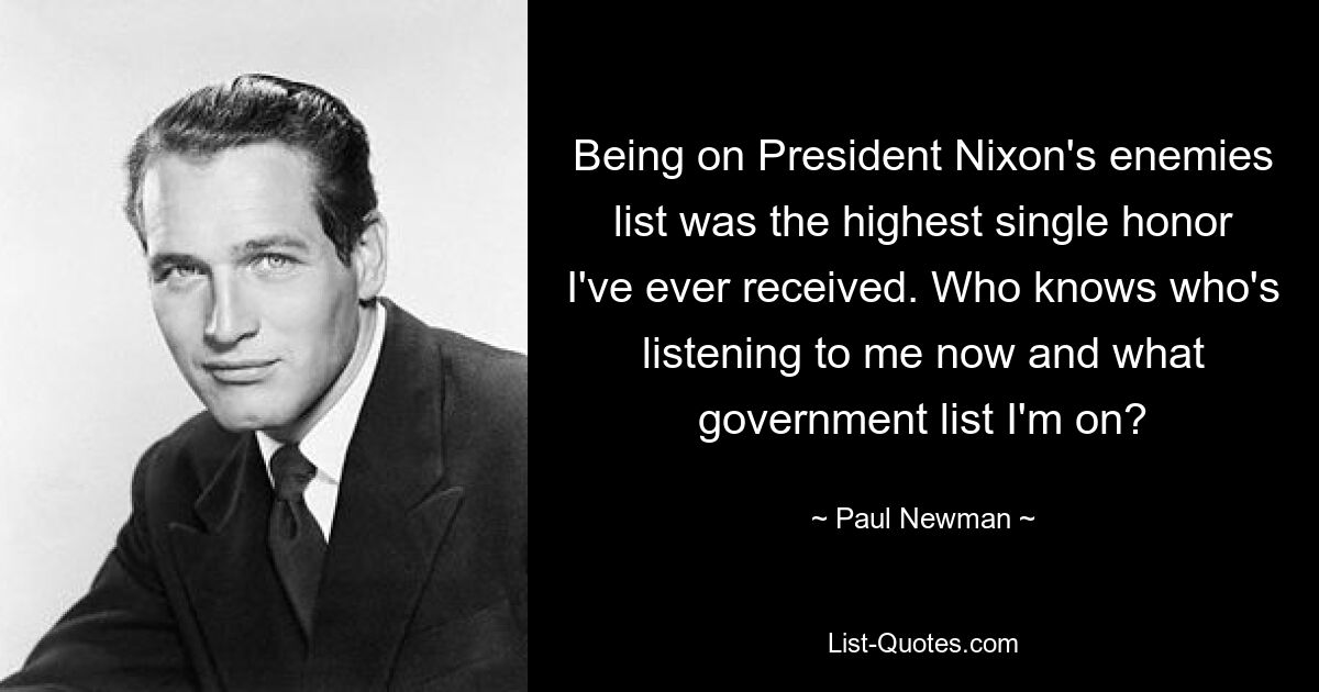 Being on President Nixon's enemies list was the highest single honor I've ever received. Who knows who's listening to me now and what government list I'm on? — © Paul Newman