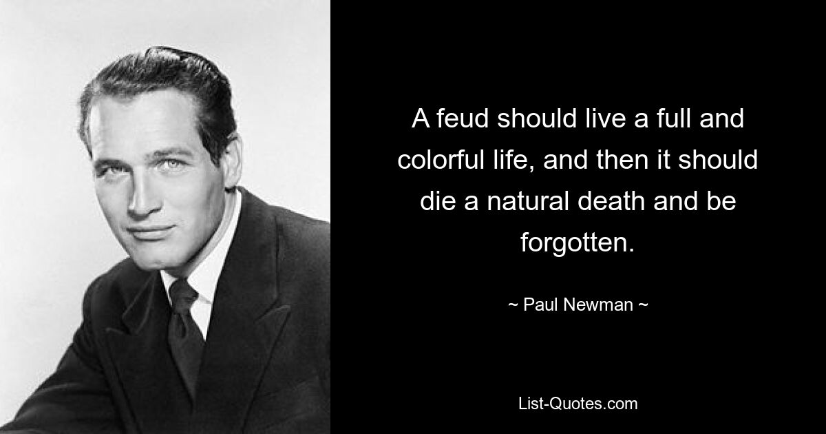 A feud should live a full and colorful life, and then it should die a natural death and be forgotten. — © Paul Newman