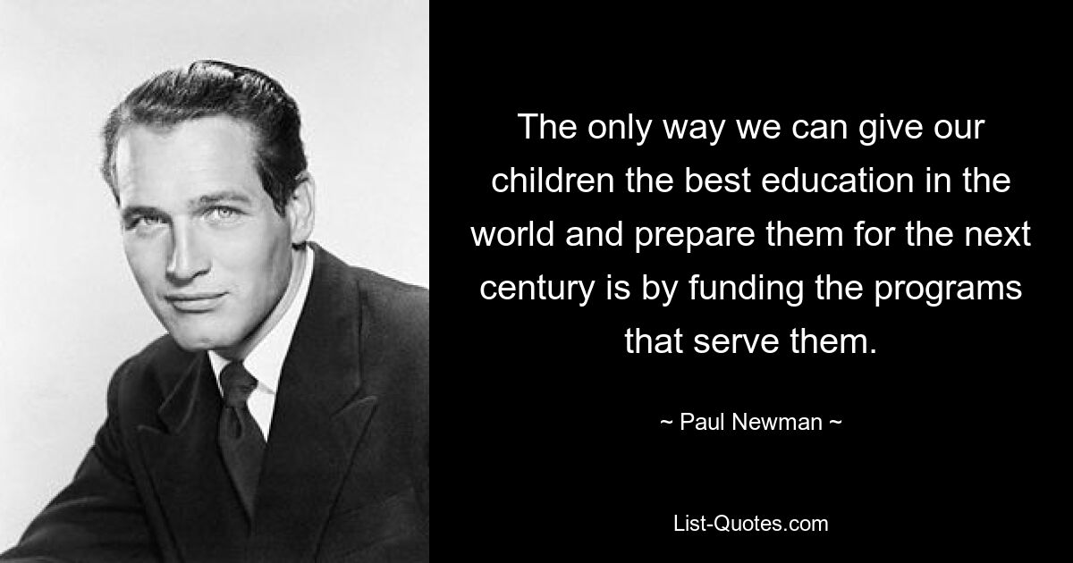 The only way we can give our children the best education in the world and prepare them for the next century is by funding the programs that serve them. — © Paul Newman