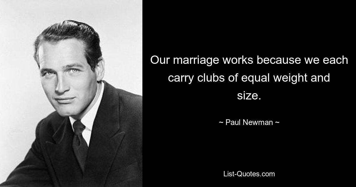 Our marriage works because we each carry clubs of equal weight and size. — © Paul Newman