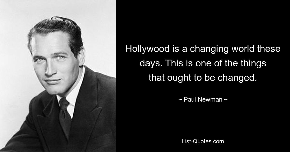 Hollywood is a changing world these days. This is one of the things that ought to be changed. — © Paul Newman