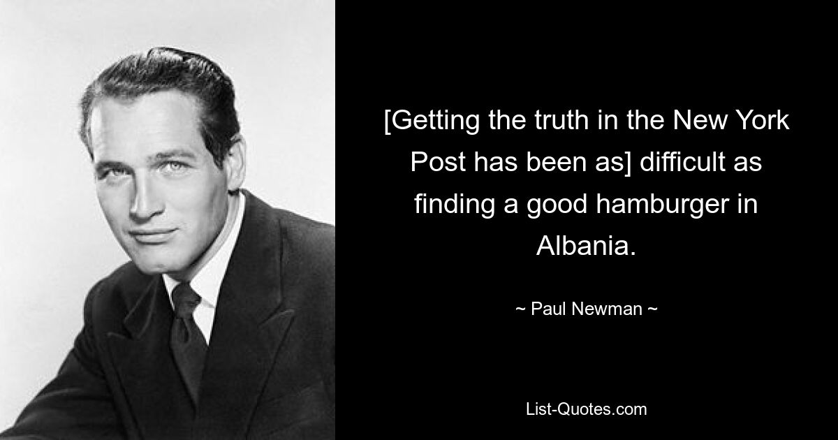 [Getting the truth in the New York Post has been as] difficult as finding a good hamburger in Albania. — © Paul Newman