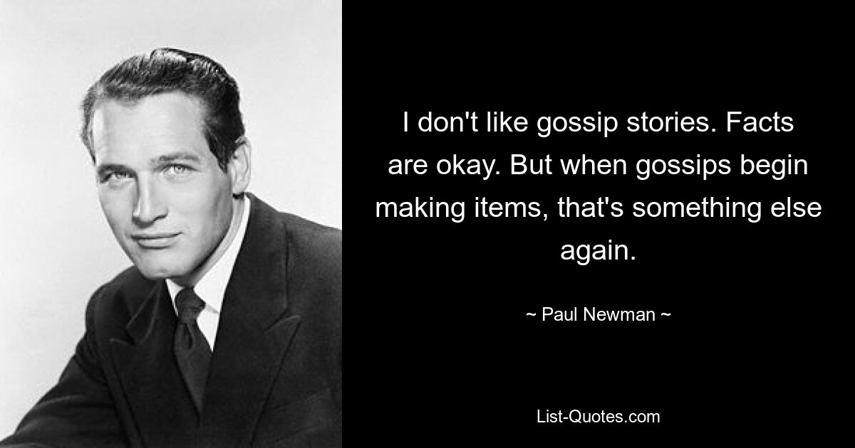 I don't like gossip stories. Facts are okay. But when gossips begin making items, that's something else again. — © Paul Newman