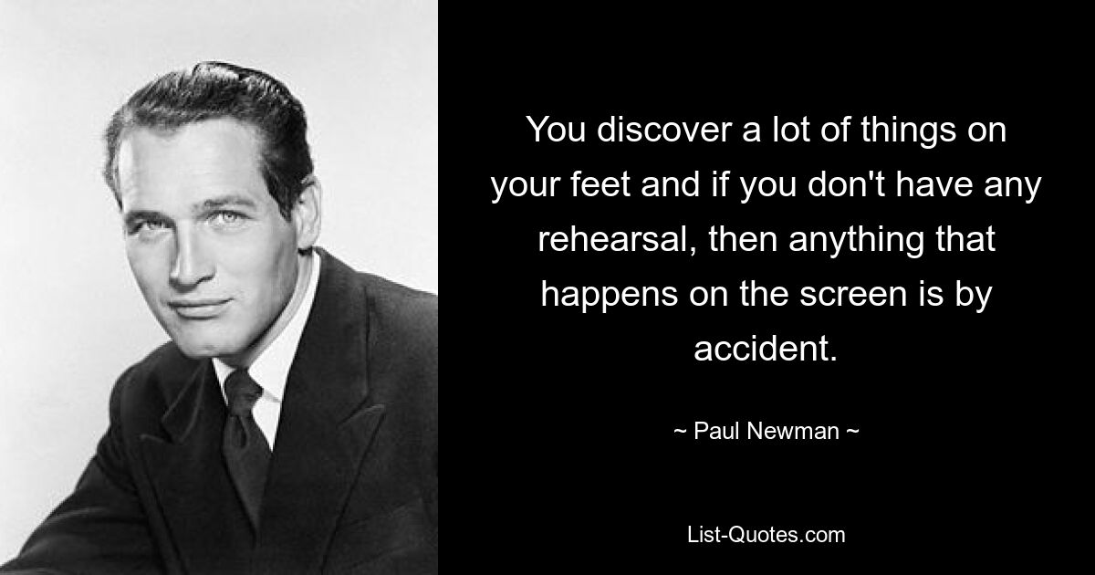 You discover a lot of things on your feet and if you don't have any rehearsal, then anything that happens on the screen is by accident. — © Paul Newman