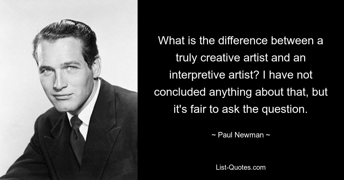 What is the difference between a truly creative artist and an interpretive artist? I have not concluded anything about that, but it's fair to ask the question. — © Paul Newman