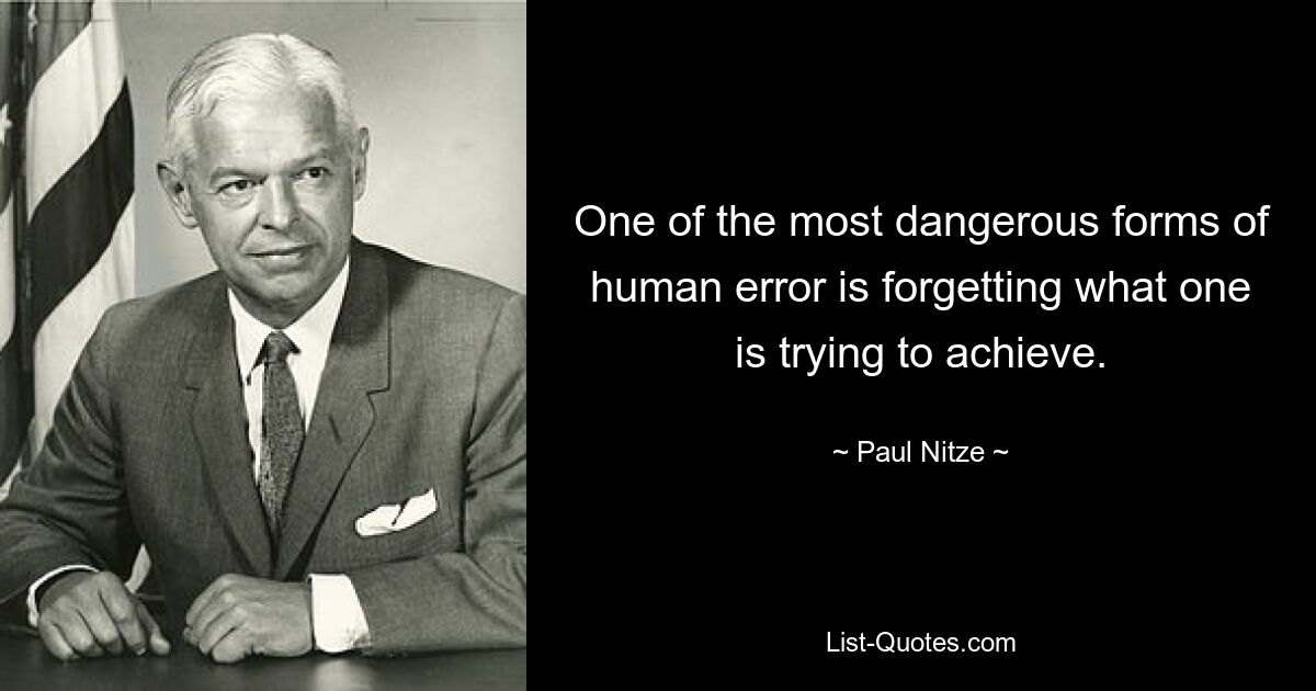 One of the most dangerous forms of human error is forgetting what one is trying to achieve. — © Paul Nitze