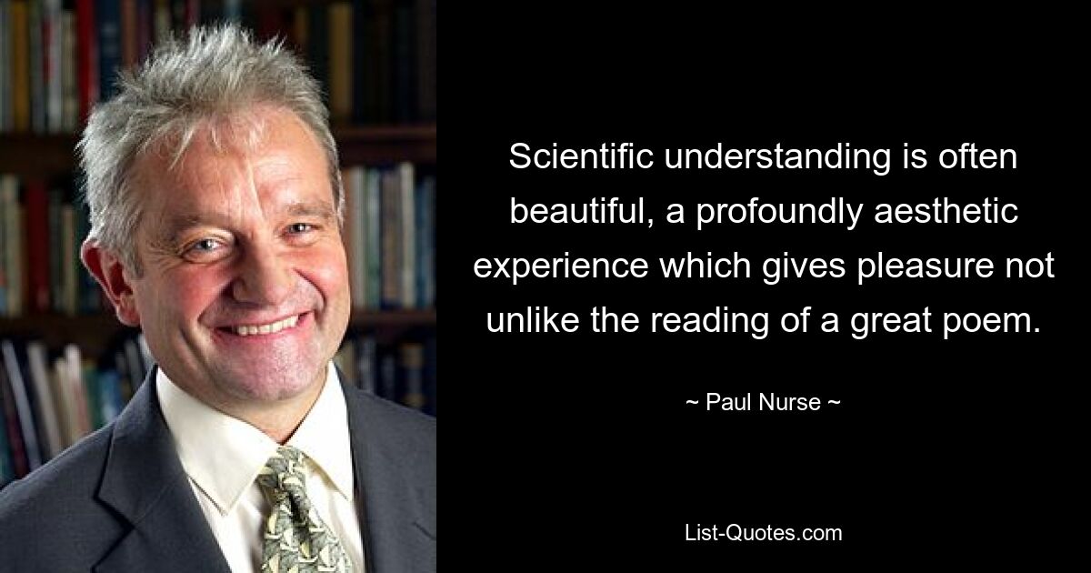 Scientific understanding is often beautiful, a profoundly aesthetic experience which gives pleasure not unlike the reading of a great poem. — © Paul Nurse