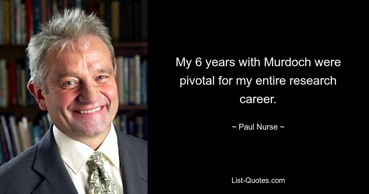 My 6 years with Murdoch were pivotal for my entire research career. — © Paul Nurse