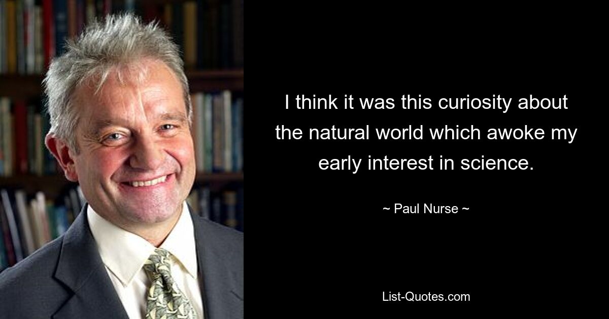 I think it was this curiosity about the natural world which awoke my early interest in science. — © Paul Nurse