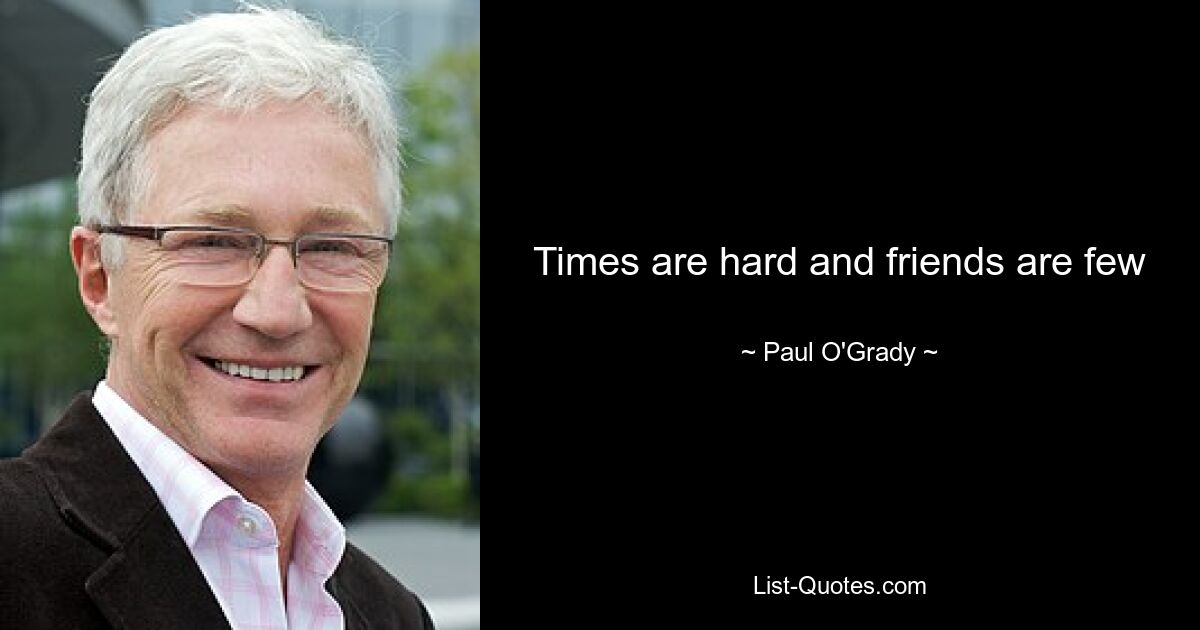 Times are hard and friends are few — © Paul O'Grady