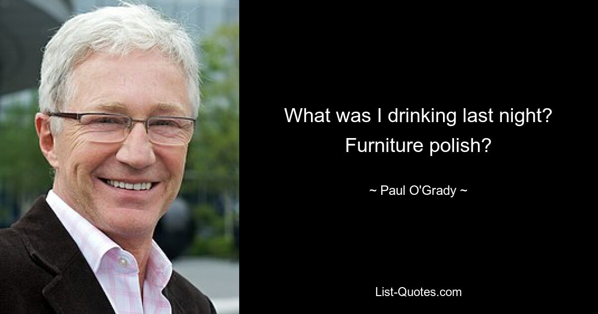 What was I drinking last night? Furniture polish? — © Paul O'Grady