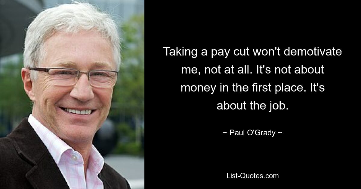 Taking a pay cut won't demotivate me, not at all. It's not about money in the first place. It's about the job. — © Paul O'Grady