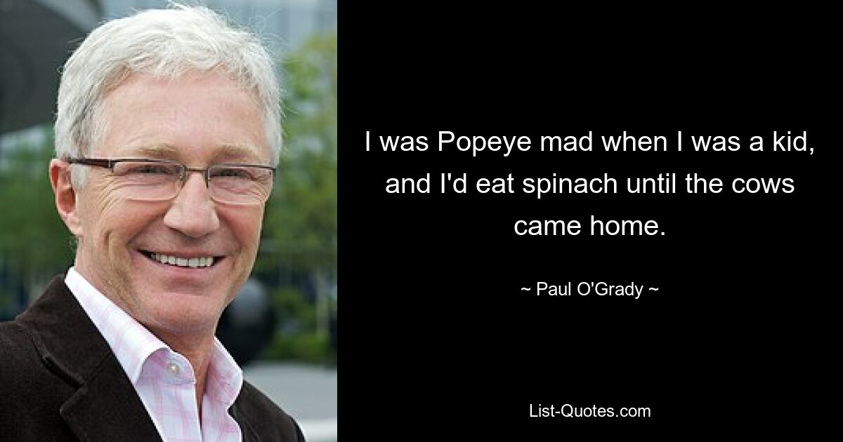 I was Popeye mad when I was a kid, and I'd eat spinach until the cows came home. — © Paul O'Grady