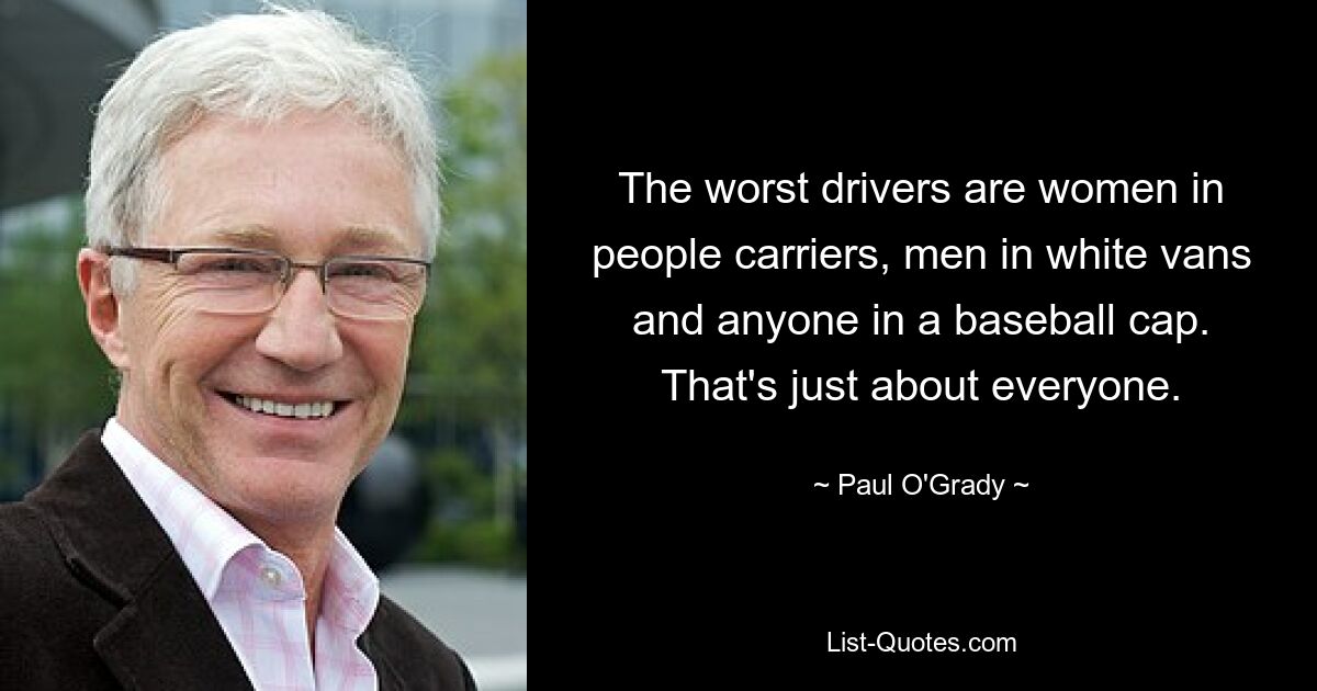 The worst drivers are women in people carriers, men in white vans and anyone in a baseball cap. That's just about everyone. — © Paul O'Grady