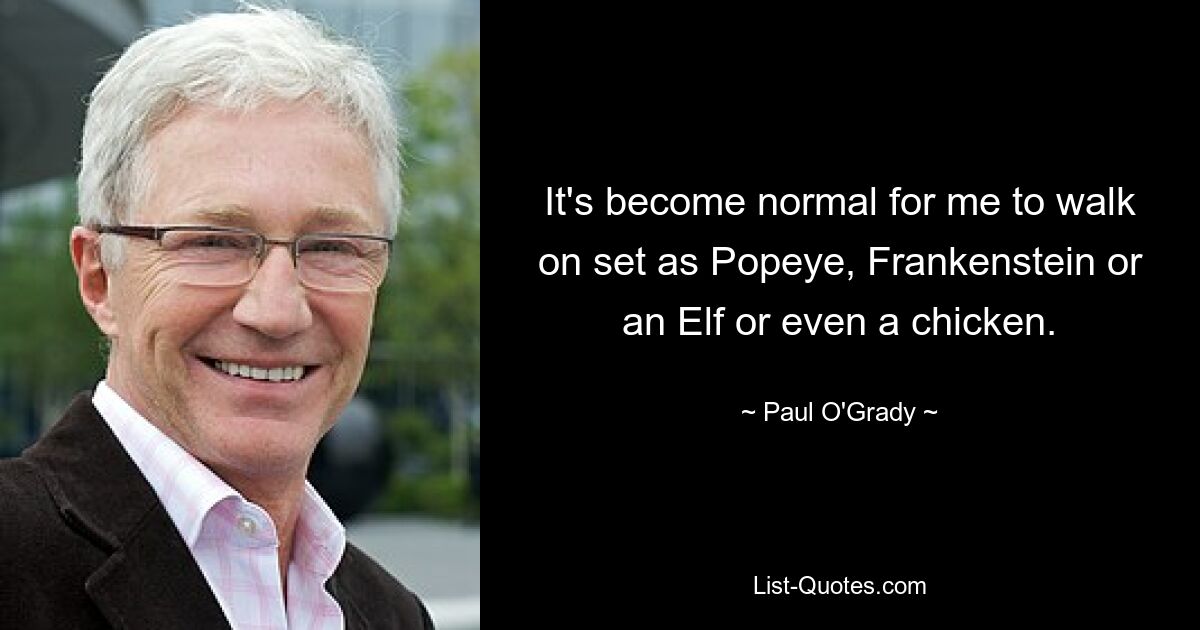 It's become normal for me to walk on set as Popeye, Frankenstein or an Elf or even a chicken. — © Paul O'Grady