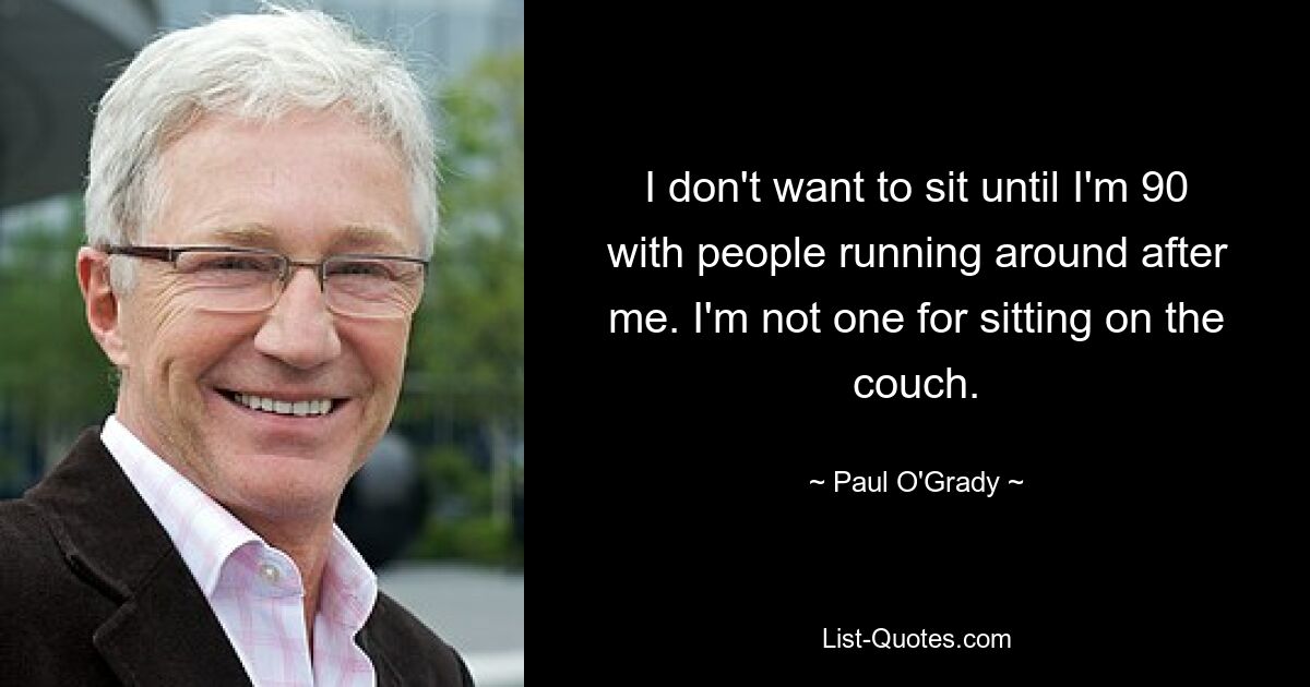 I don't want to sit until I'm 90 with people running around after me. I'm not one for sitting on the couch. — © Paul O'Grady