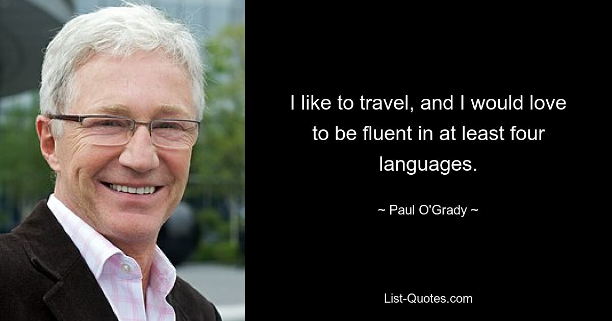 I like to travel, and I would love to be fluent in at least four languages. — © Paul O'Grady