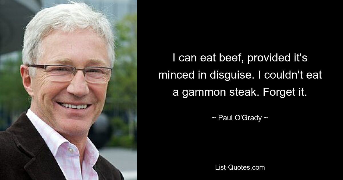 I can eat beef, provided it's minced in disguise. I couldn't eat a gammon steak. Forget it. — © Paul O'Grady