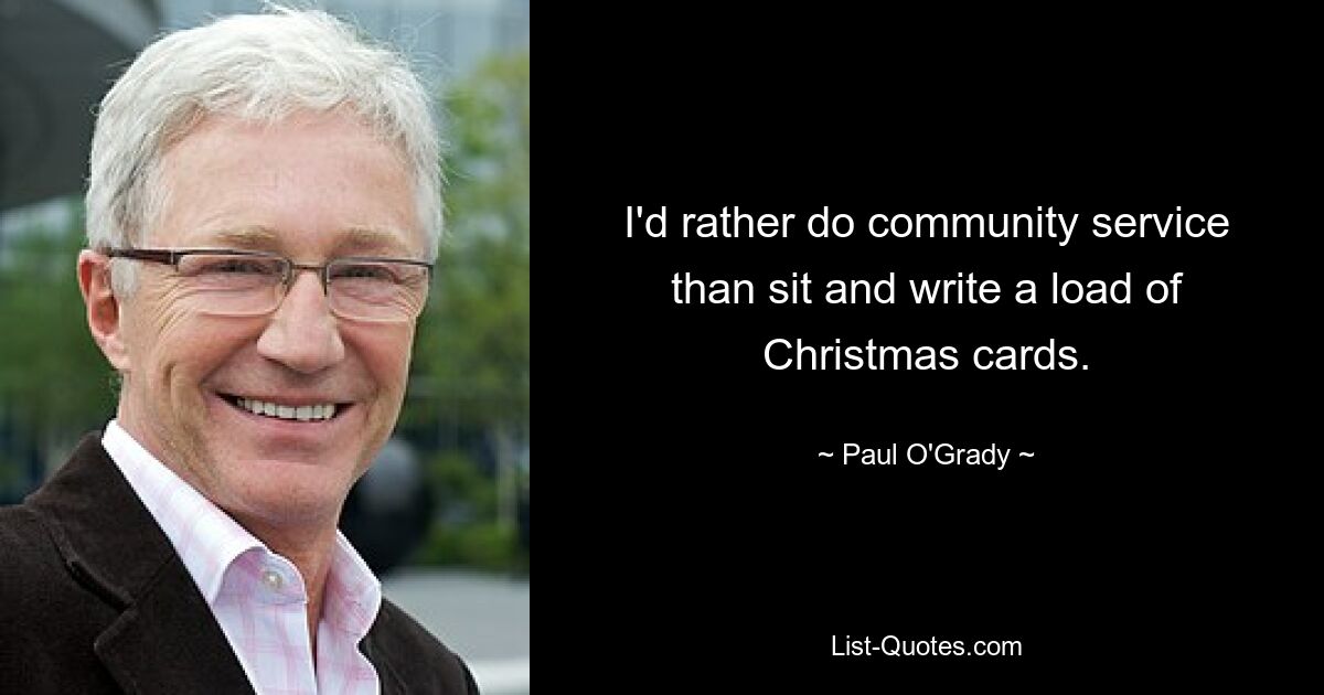 I'd rather do community service than sit and write a load of Christmas cards. — © Paul O'Grady