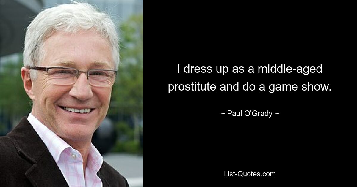 I dress up as a middle-aged prostitute and do a game show. — © Paul O'Grady