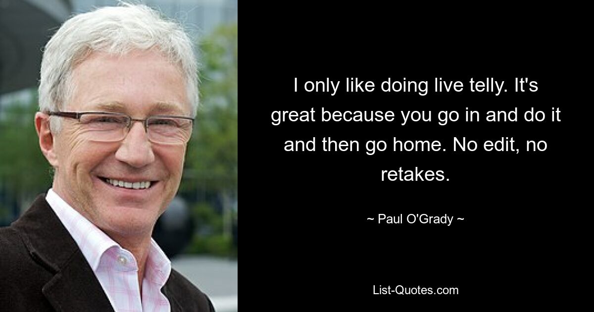 I only like doing live telly. It's great because you go in and do it and then go home. No edit, no retakes. — © Paul O'Grady