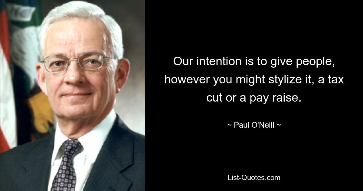 Our intention is to give people, however you might stylize it, a tax cut or a pay raise. — © Paul O'Neill