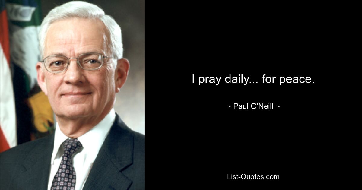 I pray daily... for peace. — © Paul O'Neill