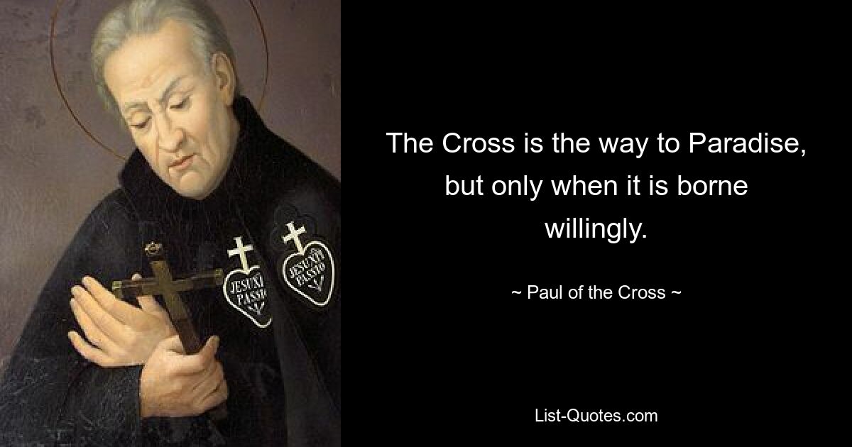 The Cross is the way to Paradise, but only when it is borne willingly. — © Paul of the Cross