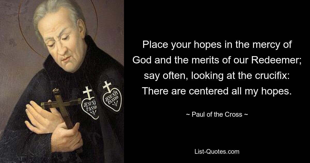 Place your hopes in the mercy of God and the merits of our Redeemer; say often, looking at the crucifix: There are centered all my hopes. — © Paul of the Cross