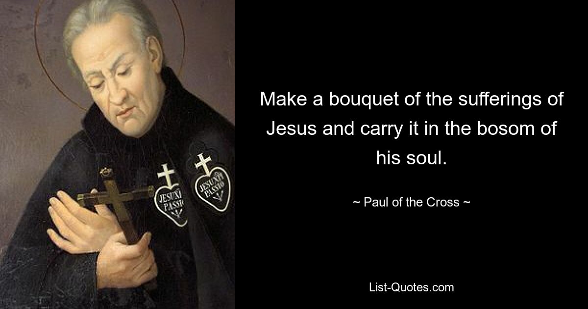 Make a bouquet of the sufferings of Jesus and carry it in the bosom of his soul. — © Paul of the Cross