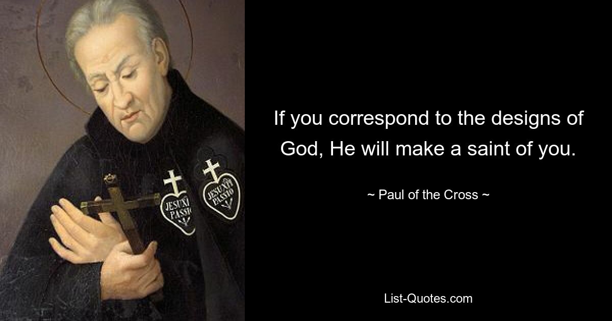 If you correspond to the designs of God, He will make a saint of you. — © Paul of the Cross