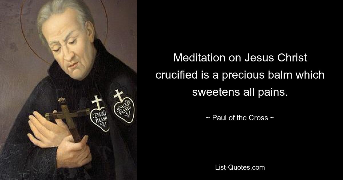 Meditation on Jesus Christ crucified is a precious balm which sweetens all pains. — © Paul of the Cross