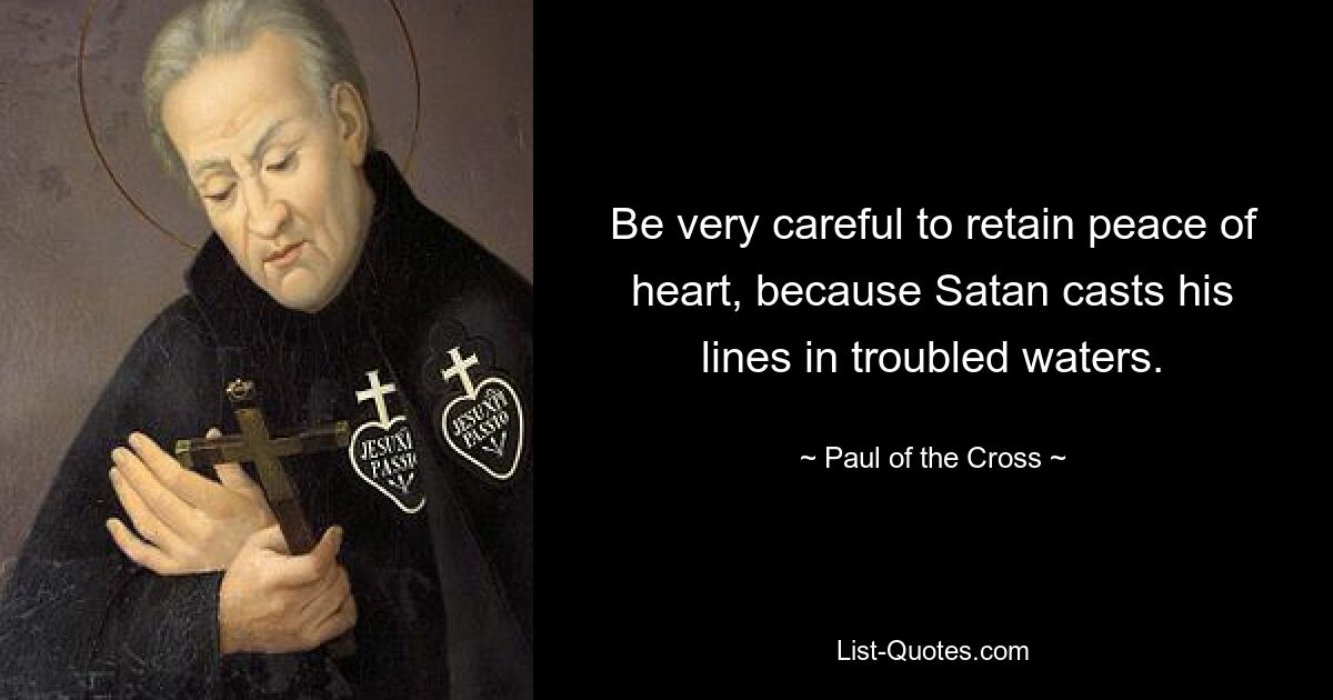 Be very careful to retain peace of heart, because Satan casts his lines in troubled waters. — © Paul of the Cross