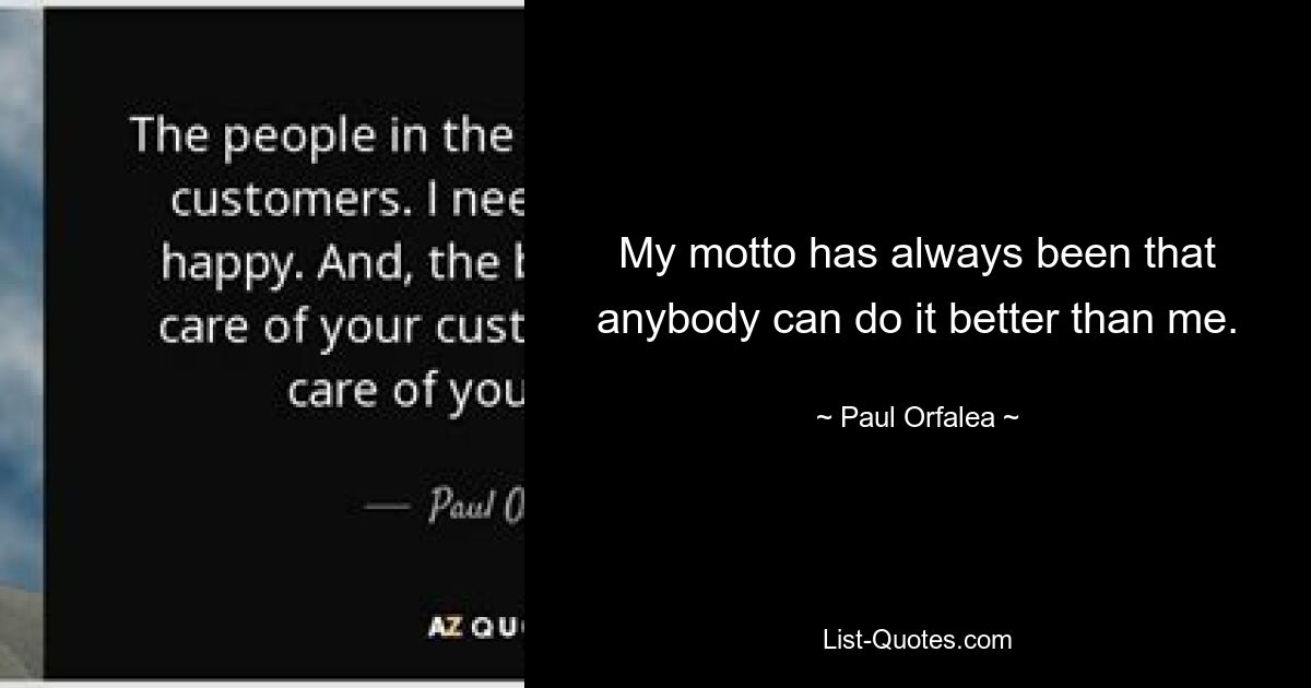 My motto has always been that anybody can do it better than me. — © Paul Orfalea