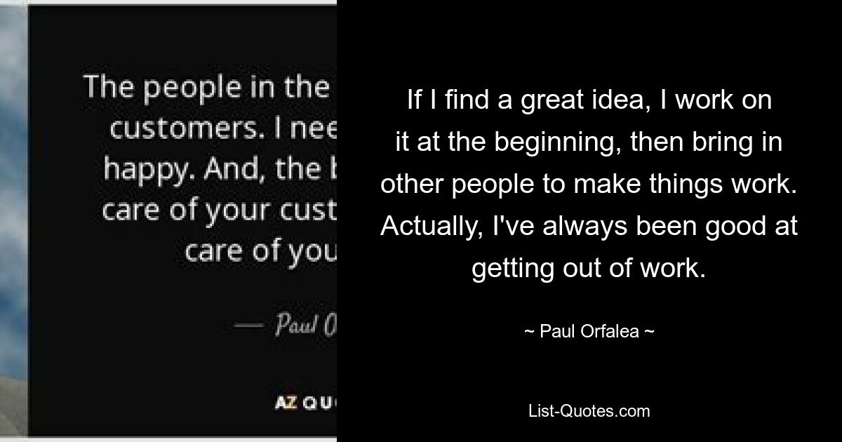 If I find a great idea, I work on it at the beginning, then bring in other people to make things work. Actually, I've always been good at getting out of work. — © Paul Orfalea