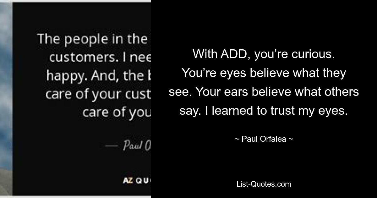 With ADD, you’re curious. You’re eyes believe what they see. Your ears believe what others say. I learned to trust my eyes. — © Paul Orfalea