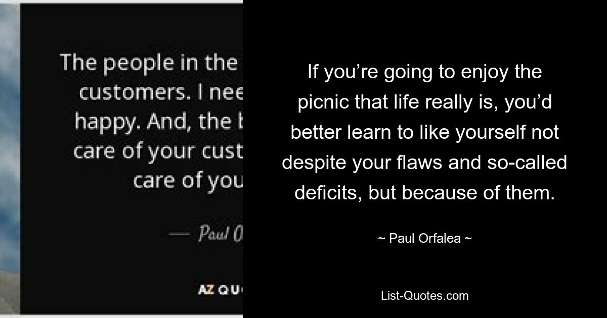 If you’re going to enjoy the picnic that life really is, you’d better learn to like yourself not despite your flaws and so-called deficits, but because of them. — © Paul Orfalea